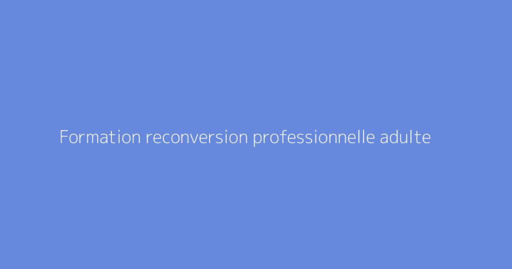Formation reconversion professionnelle adulte